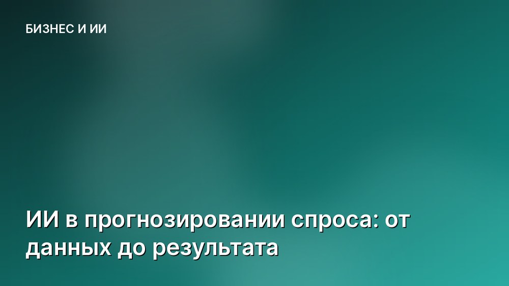 ИИ в прогнозировании спроса: от данных до результата