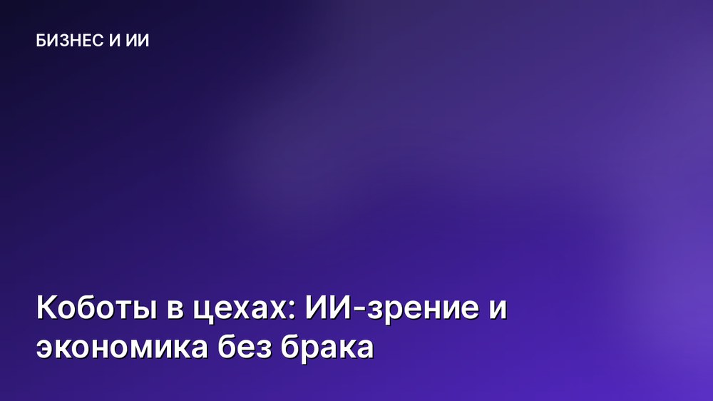 Коботы в цехах: ИИ-зрение и экономика без брака