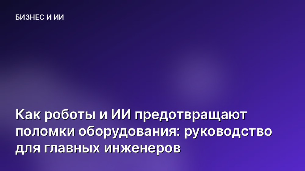 Как роботы и ИИ предотвращают поломки оборудования: руководство для главных инженеров