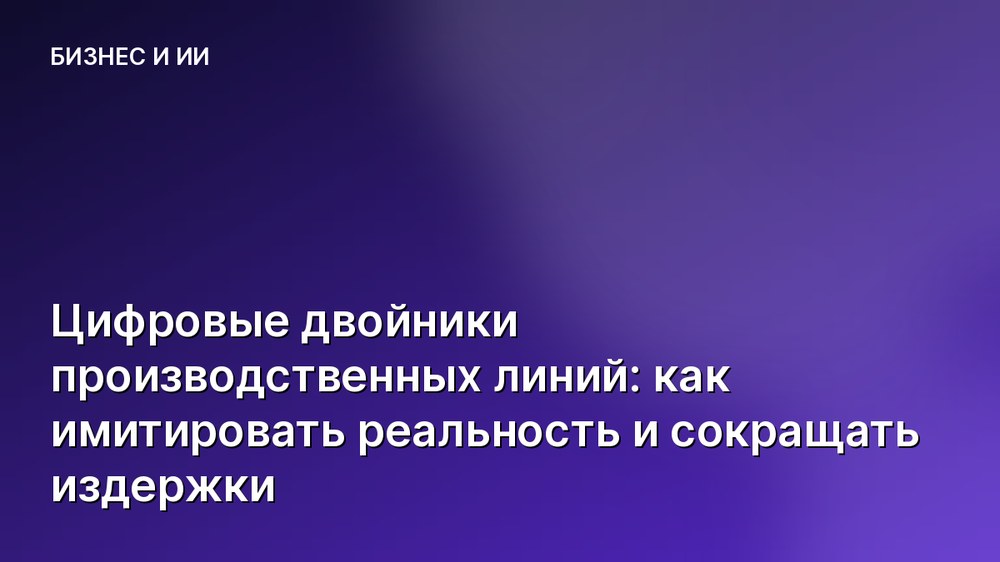 Цифровые двойники производственных линий: как имитировать реальность и сокращать издержки