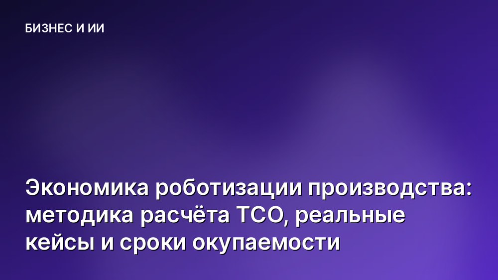 Экономика роботизации производства: методика расчёта TCO, реальные кейсы и сроки окупаемости