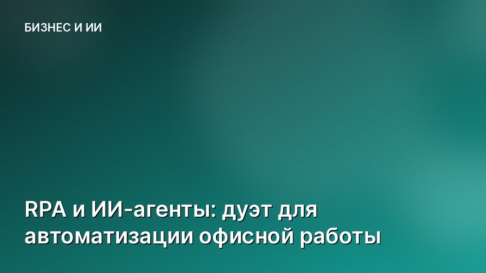 RPA и ИИ-агенты: дуэт для автоматизации офисной работы
