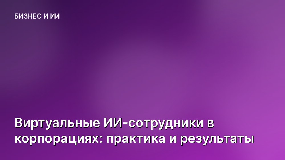 Виртуальные ИИ-сотрудники в корпорациях: практика и результаты