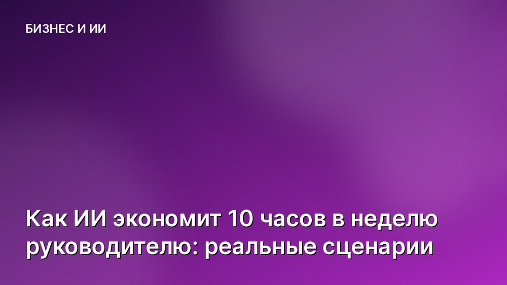 Как ИИ экономит 10 часов в неделю руководителю: реальные сценарии
