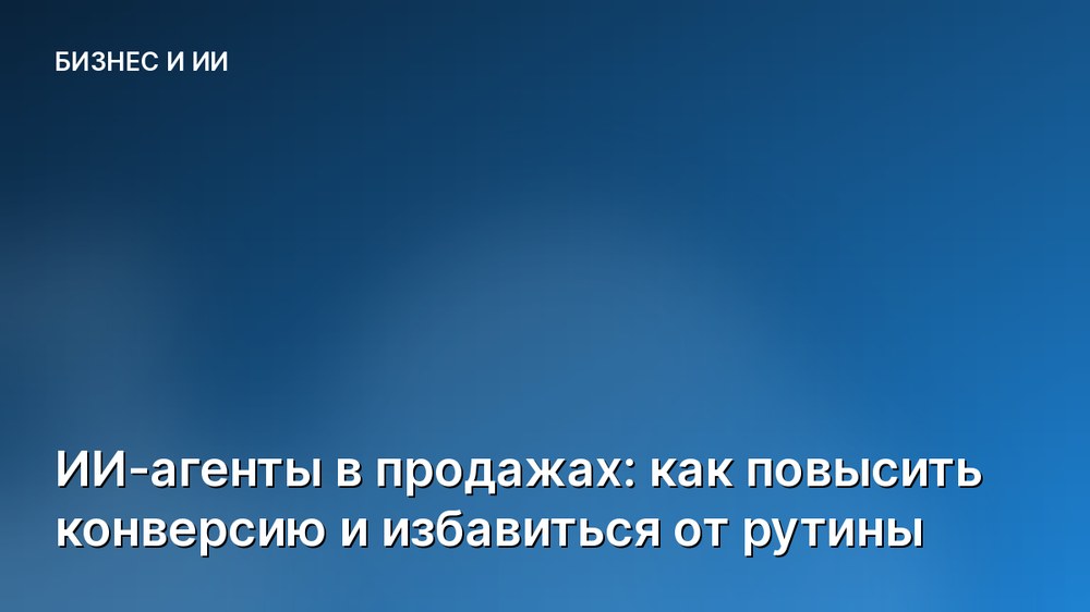 ИИ-агенты в продажах: как повысить конверсию и избавиться от рутины