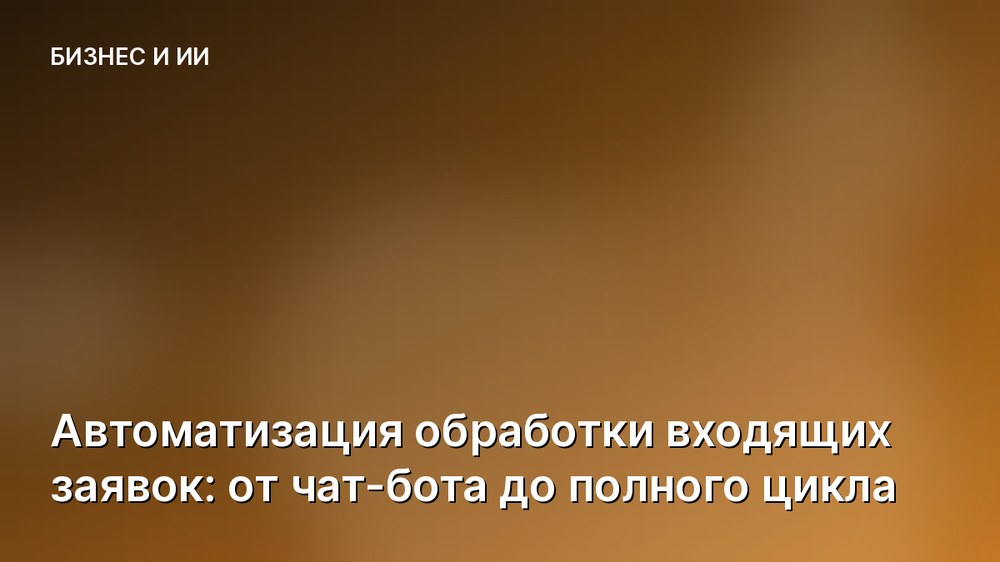 Автоматизация обработки входящих заявок: от чат-бота до полного цикла