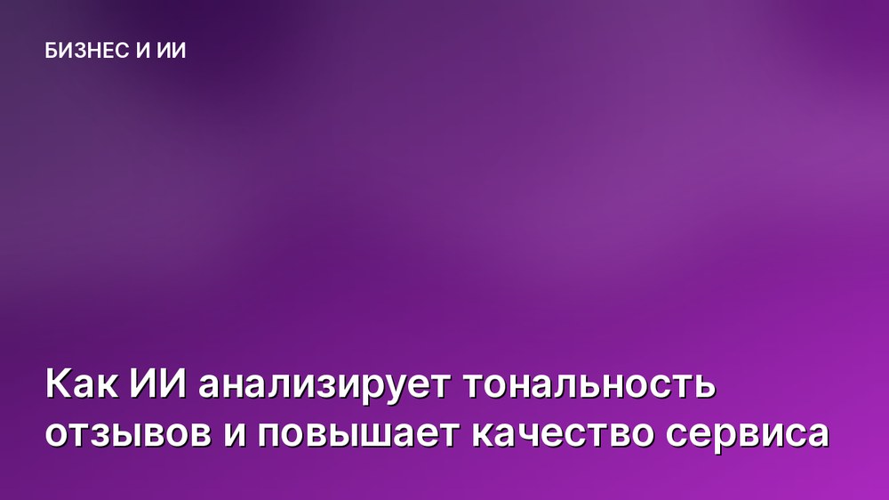 Как ИИ анализирует тональность отзывов и повышает качество сервиса
