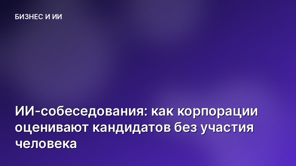 ИИ-собеседования: как корпорации оценивают кандидатов без участия человека