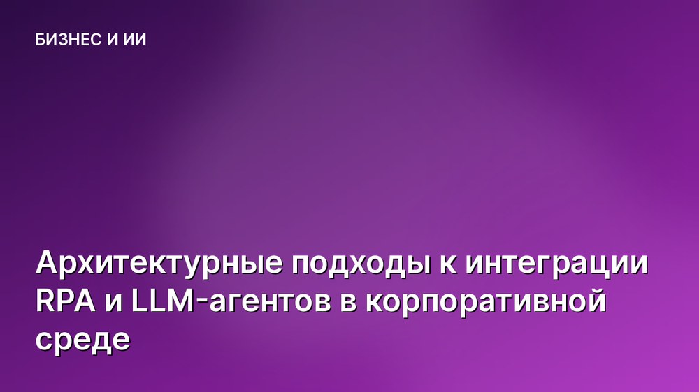 Архитектурные подходы к интеграции RPA и LLM-агентов в корпоративной среде