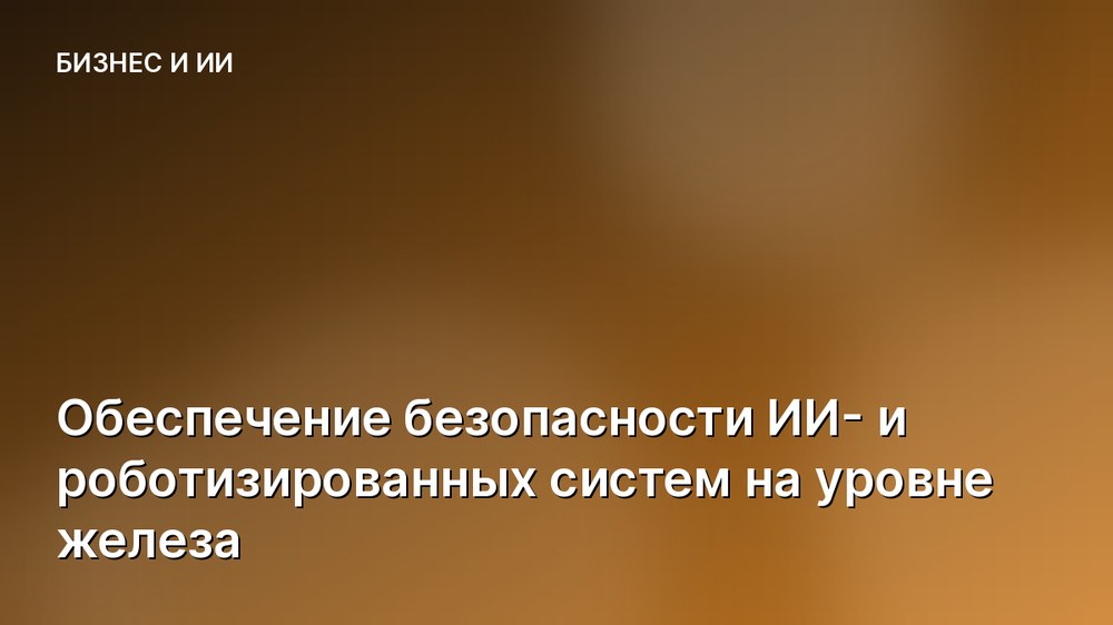 Обеспечение безопасности ИИ- и роботизированных систем на уровне железа