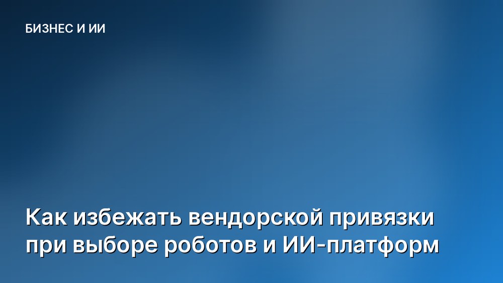 Как избежать вендорской привязки при выборе роботов и ИИ-платформ