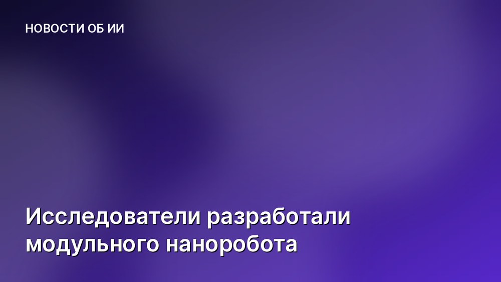Исследователи разработали модульного наноробота