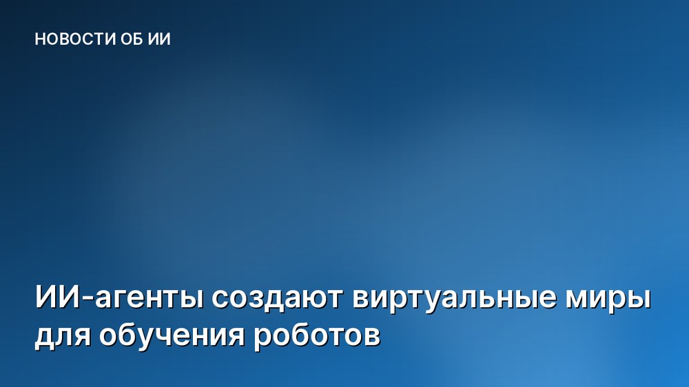 ИИ-агенты создают виртуальные миры для обучения роботов