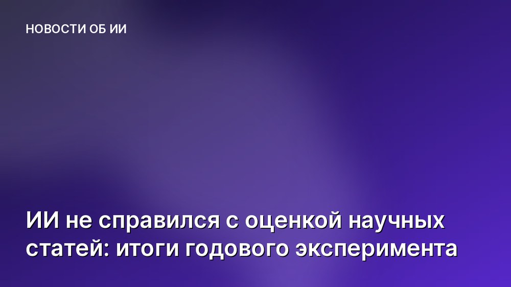 ИИ не справился с оценкой научных статей: итоги годового эксперимента