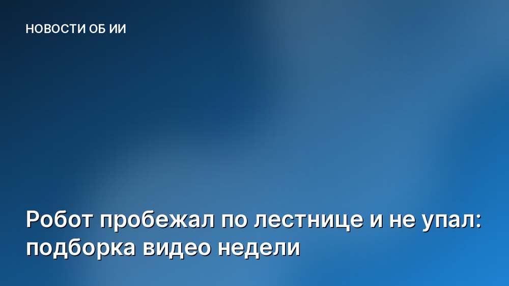 Робот пробежал по лестнице и не упал: подборка видео недели