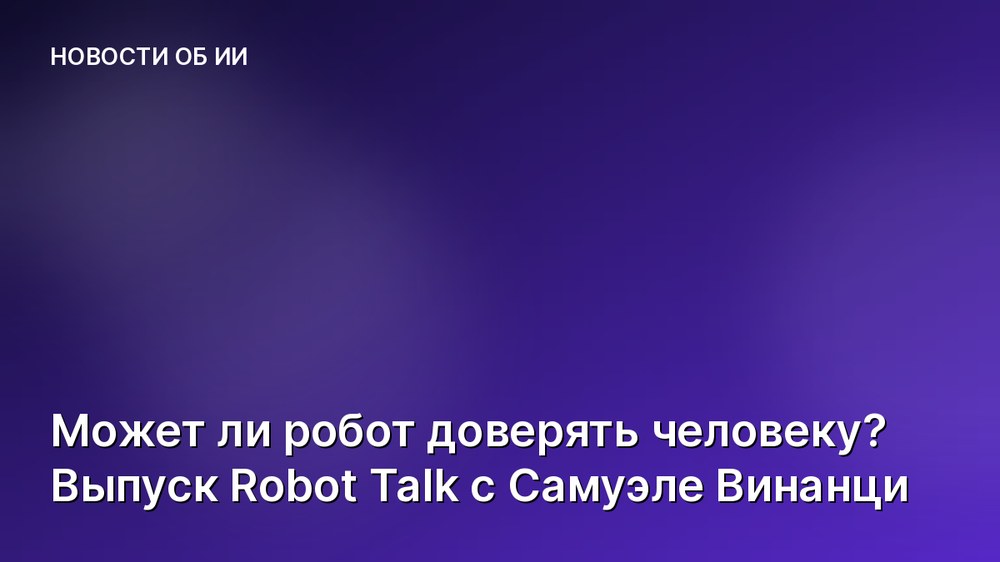 Может ли робот доверять человеку? Выпуск Robot Talk с Самуэле Винанци