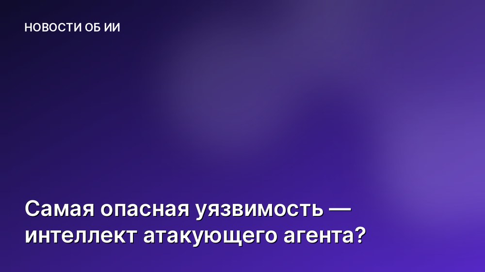 Самая опасная уязвимость — интеллект атакующего агента?