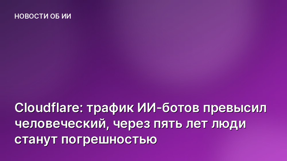 Cloudflare: трафик ИИ-ботов превысил человеческий, через пять лет люди станут погрешностью