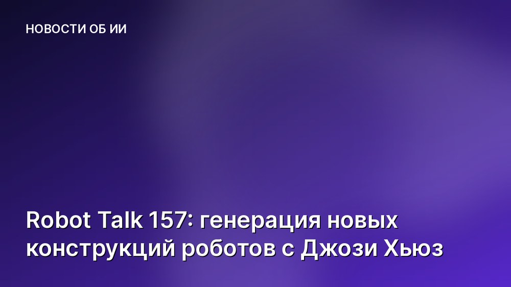Robot Talk 157: генерация новых конструкций роботов с Джози Хьюз