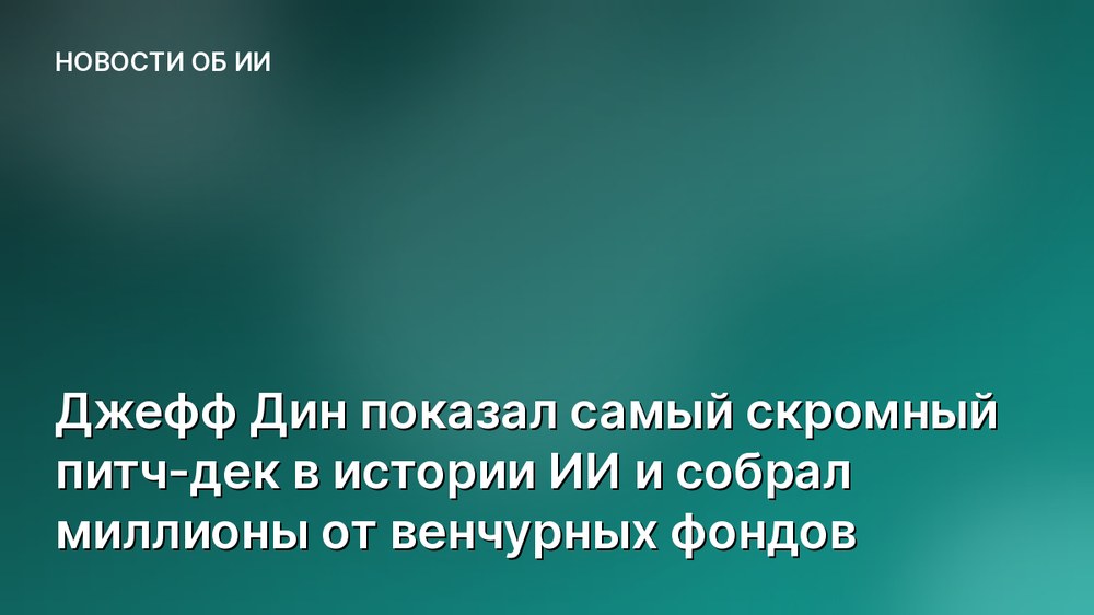 Джефф Дин показал самый скромный питч-дек в истории ИИ и собрал миллионы от венчурных фондов