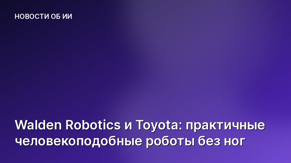 Walden Robotics и Toyota: практичные человекоподобные роботы без ног