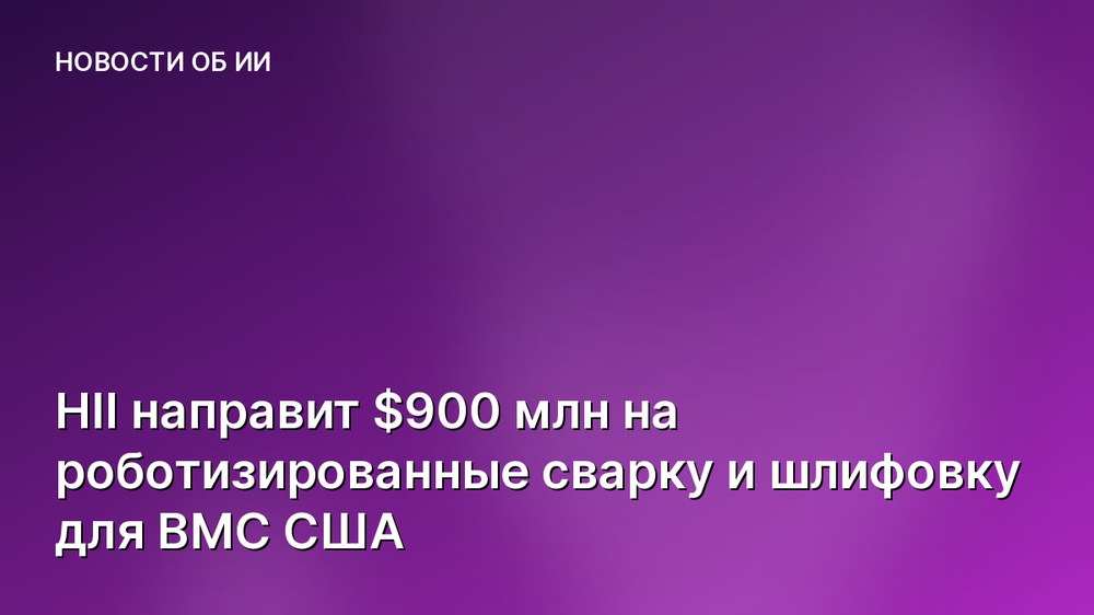 HII направит $900 млн на роботизированные сварку и шлифовку для ВМС США