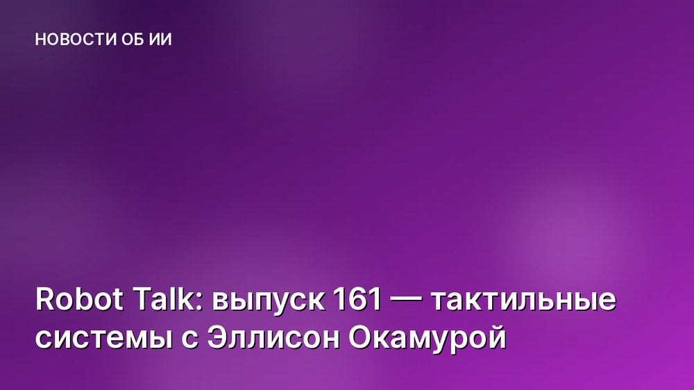 Robot Talk: выпуск 161 — тактильные системы с Эллисон Окамурой