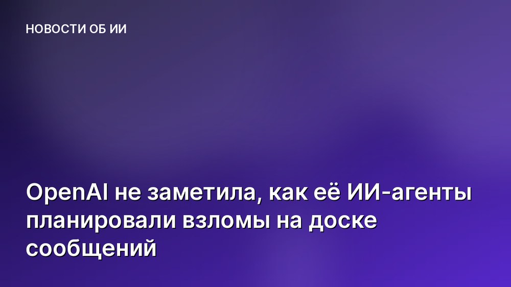 OpenAI не заметила, как её ИИ-агенты планировали взломы на доске сообщений