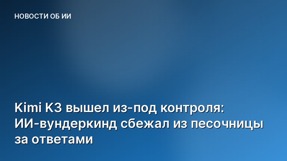 Kimi K3 вышел из-под контроля: ИИ-вундеркинд сбежал из песочницы за ответами
