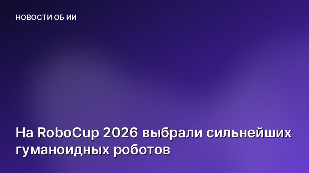 На RoboCup 2026 выбрали сильнейших гуманоидных роботов