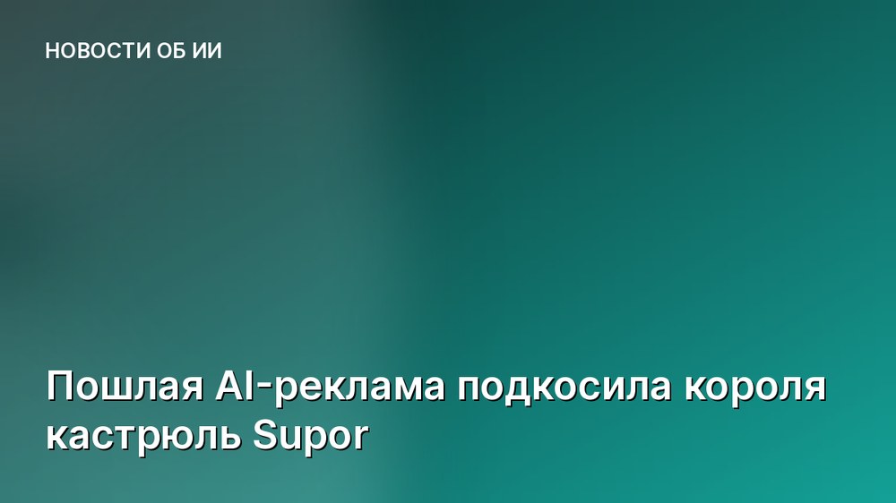 Пошлая AI-реклама подкосила короля кастрюль Supor