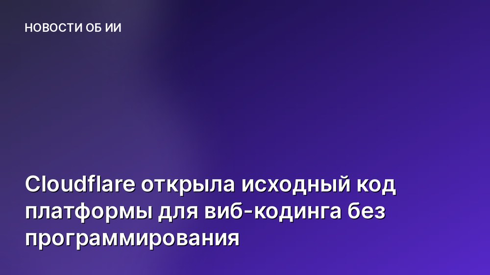 Cloudflare открыла исходный код платформы для виб-кодинга без программирования