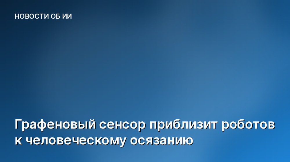 Графеновый сенсор приблизит роботов к человеческому осязанию
