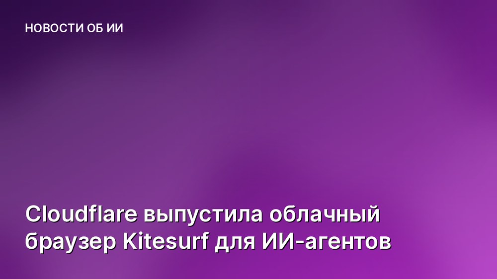 Cloudflare выпустила облачный браузер Kitesurf для ИИ-агентов
