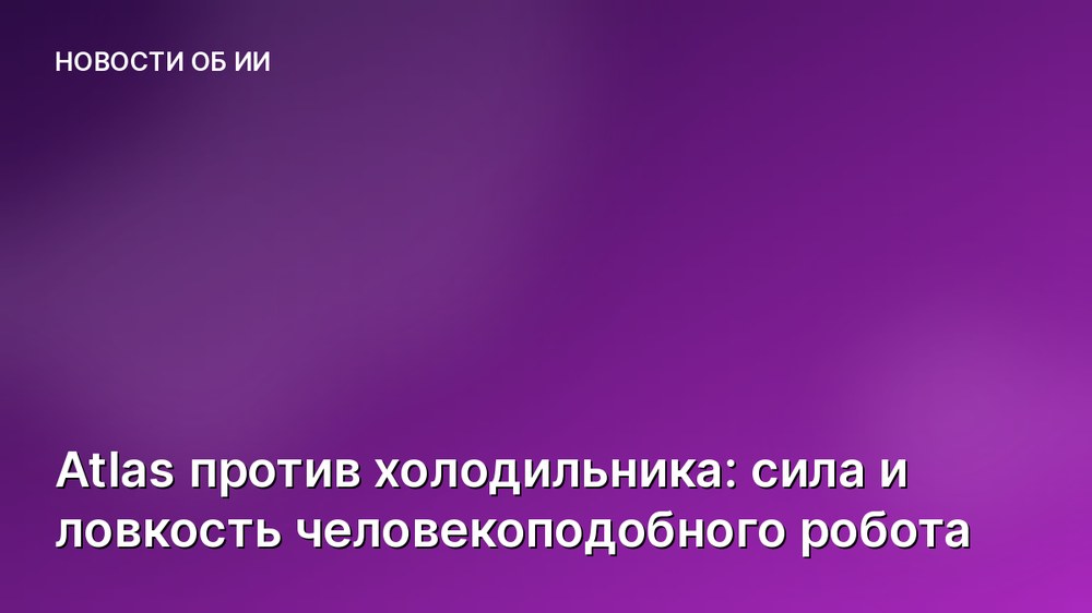 Atlas против холодильника: сила и ловкость человекоподобного робота