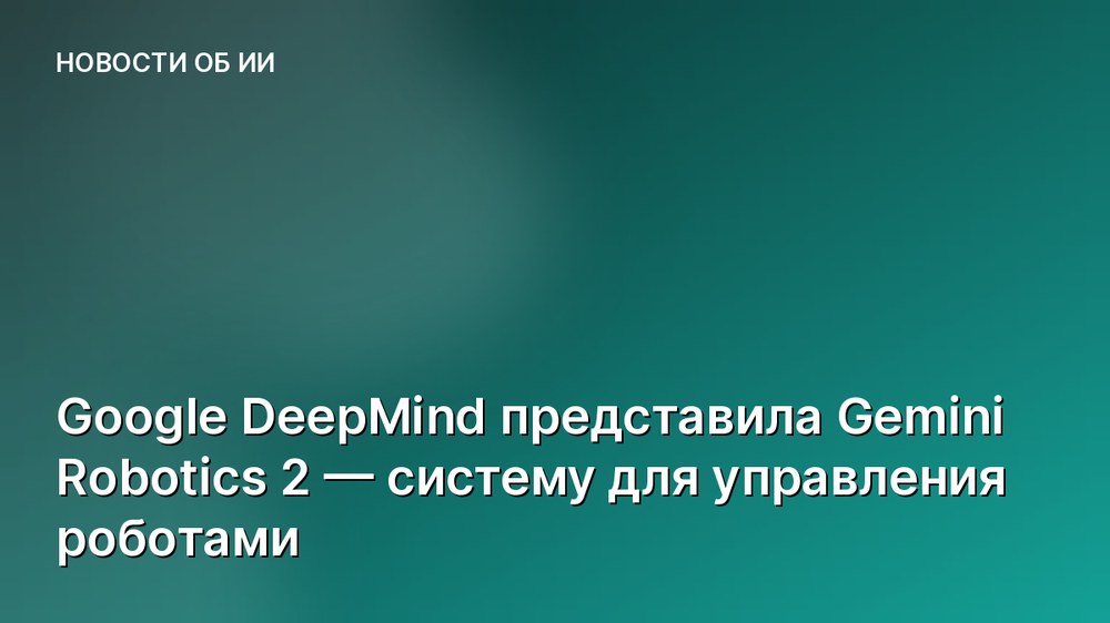 Google DeepMind представила Gemini Robotics 2 — систему для управления роботами