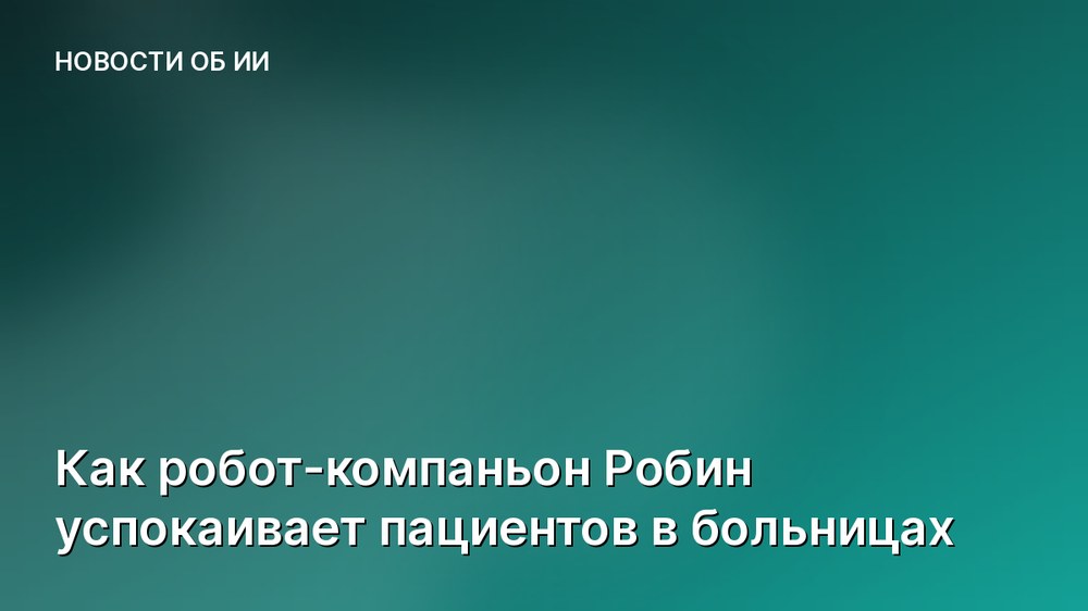 Как робот-компаньон Робин успокаивает пациентов в больницах