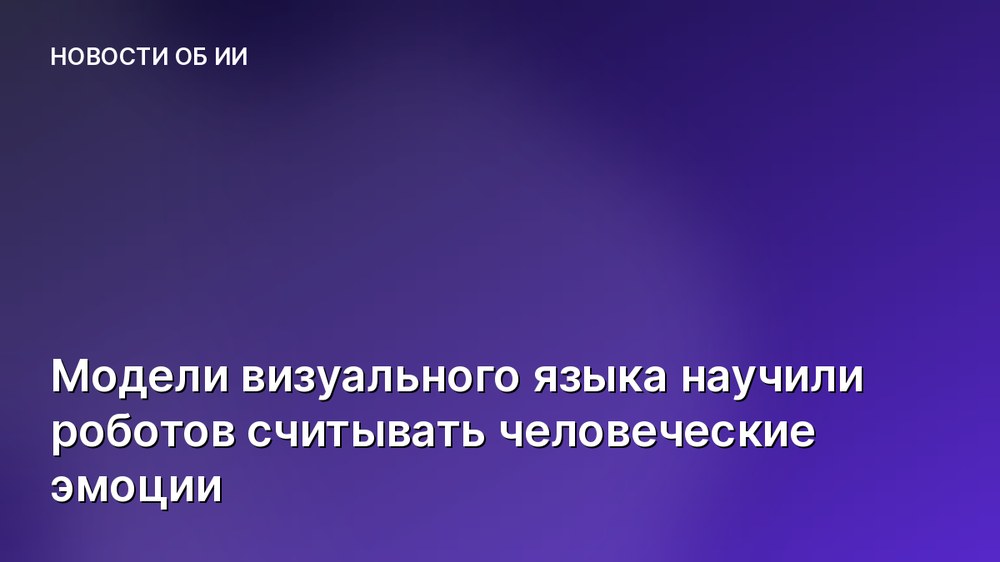 Модели визуального языка научили роботов считывать человеческие эмоции
