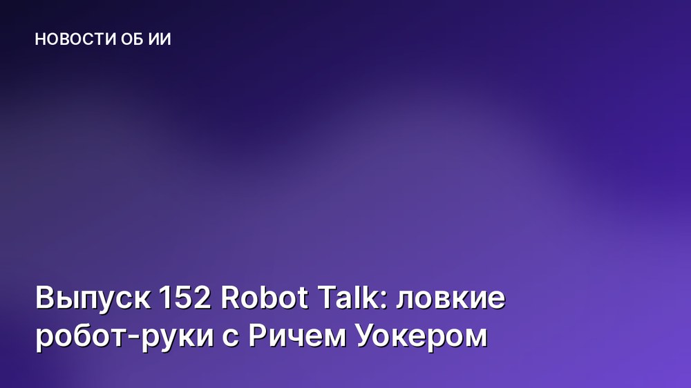 Выпуск 152 Robot Talk: ловкие робот-руки с Ричем Уокером