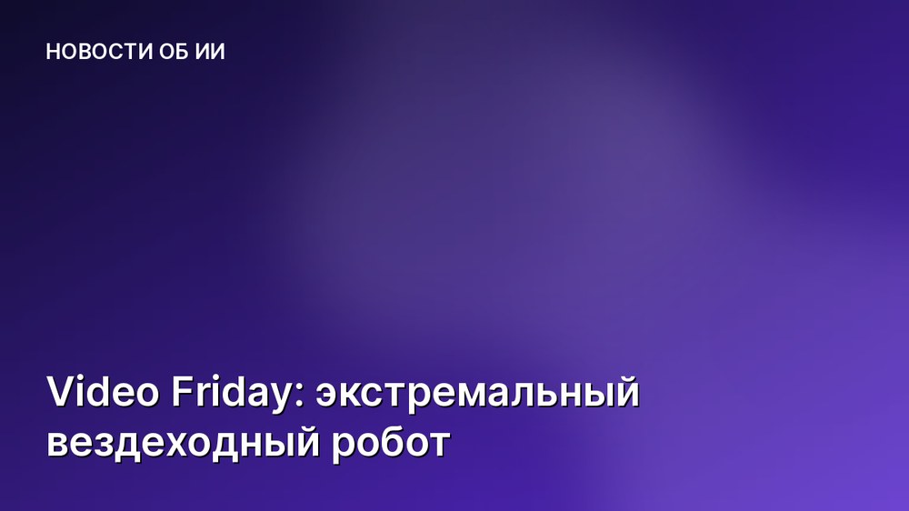 Video Friday: экстремальный вездеходный робот