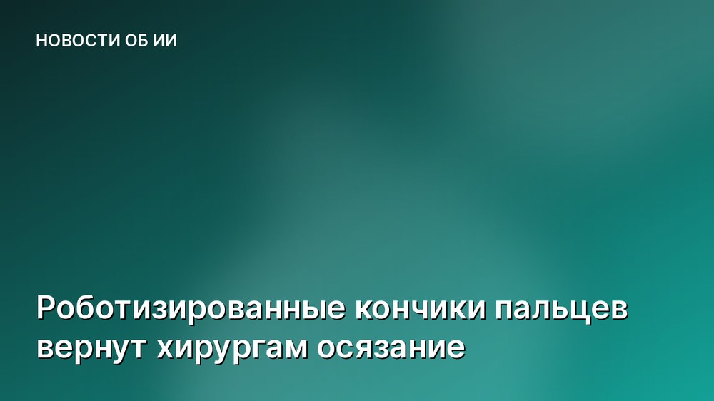 Роботизированные кончики пальцев вернут хирургам осязание
