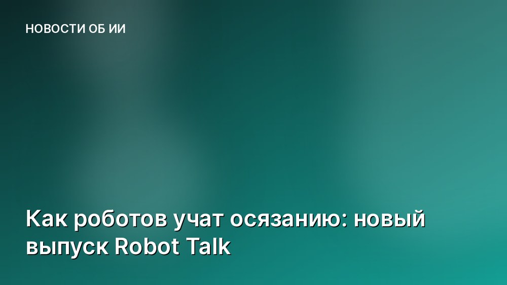 Как роботов учат осязанию: новый выпуск Robot Talk