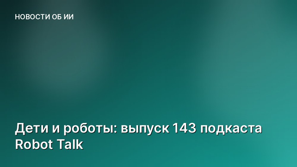 Дети и роботы: выпуск 143 подкаста Robot Talk