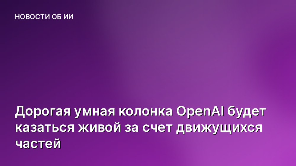 Дорогая умная колонка OpenAI будет казаться живой за счет движущихся частей