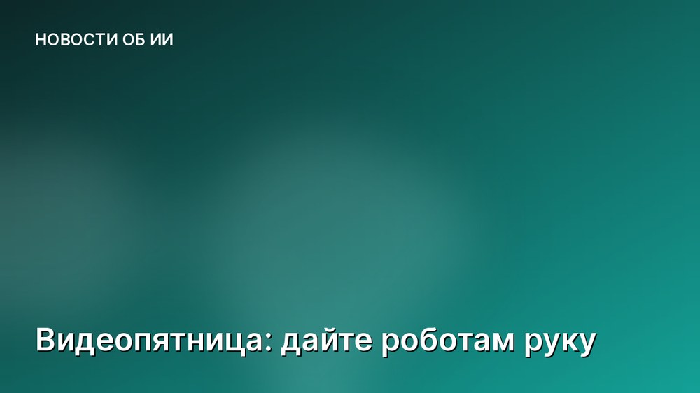 Видеопятница: дайте роботам руку