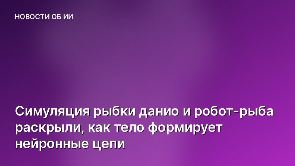 Симуляция рыбки данио и робот-рыба раскрыли, как тело формирует нейронные цепи