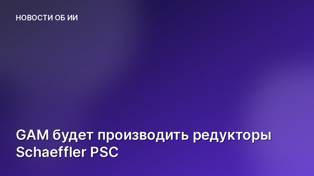 GAM будет производить редукторы Schaeffler PSC