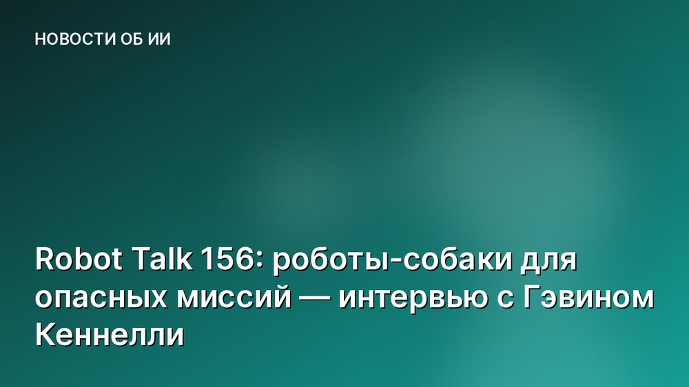 Robot Talk 156: роботы-собаки для опасных миссий — интервью с Гэвином Кеннелли
