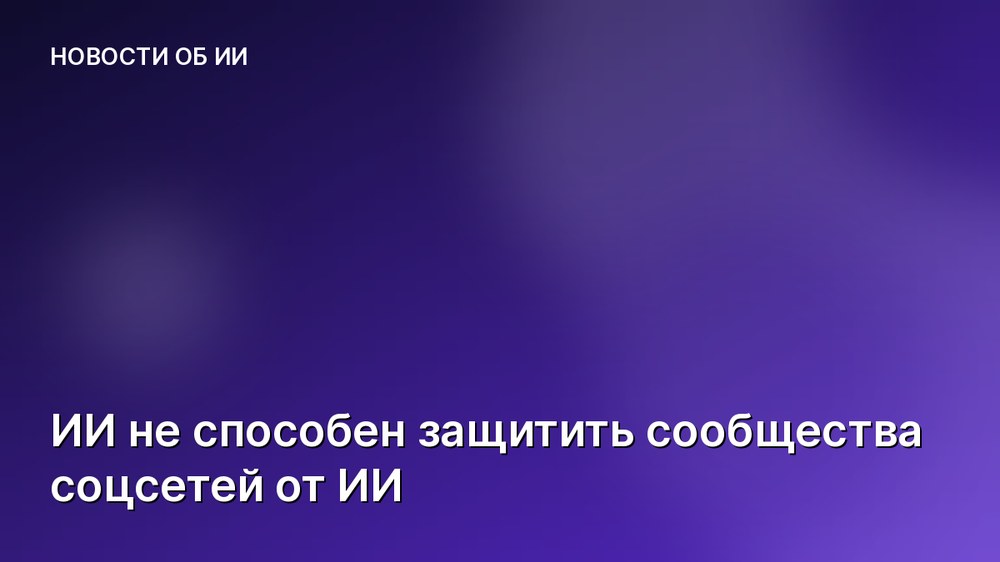ИИ не способен защитить сообщества соцсетей от ИИ