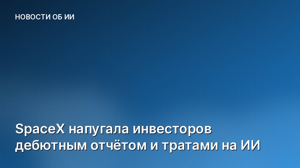 SpaceX напугала инвесторов дебютным отчётом и тратами на ИИ